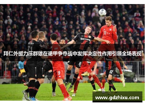 拜仁外援力压群雄在德甲争夺战中发挥决定性作用引领全场表现 拜仁外援力压群雄在德甲争夺战中发挥决定性作用引领全场表现