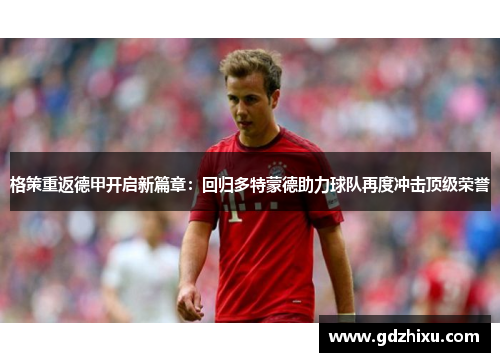 格策重返德甲开启新篇章:回归多特蒙德助力球队再度冲击顶级荣誉 格策重返德甲开启新篇章:回归多特蒙德助力球队再度冲击顶级荣誉