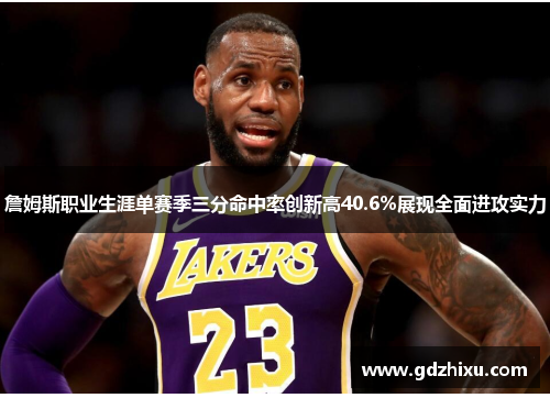 詹姆斯职业生涯单赛季三分命中率创新高40.6%展现全面进攻实力 詹姆斯职业生涯单赛季三分命中率创新高40.6%展现全面进攻实力