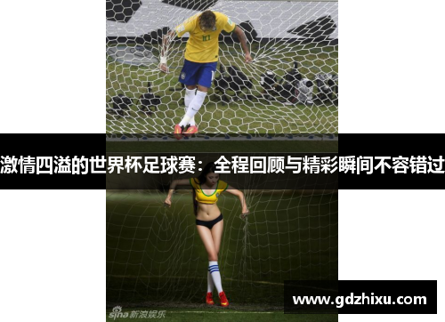 激情四溢的世界杯足球赛:全程回顾与精彩瞬间不容错过 激情四溢的世界杯足球赛:全程回顾与精彩瞬间不容错过