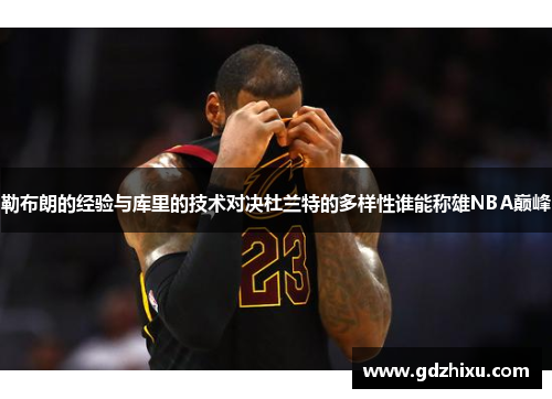 勒布朗的经验与库里的技术对决杜兰特的多样性谁能称雄NBA巅峰 勒布朗的经验与库里的技术对决杜兰特的多样性谁能称雄NBA巅峰