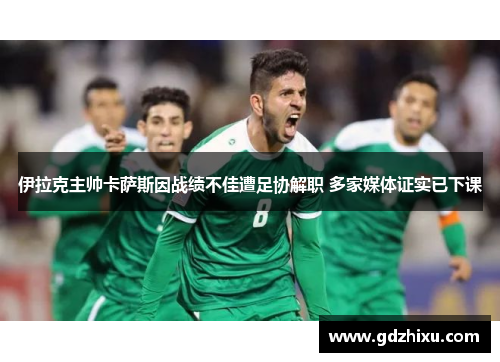 伊拉克主帅卡萨斯因战绩不佳遭足协解职 多家媒体证实已下课 伊拉克主帅卡萨斯因战绩不佳遭足协解职 多家媒体证实已下课