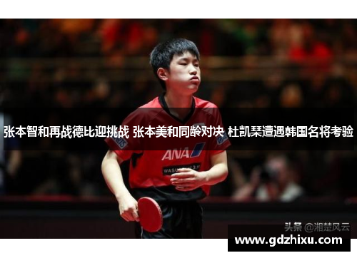 张本智和再战德比迎挑战 张本美和同龄对决 杜凯琹遭遇韩国名将考验
