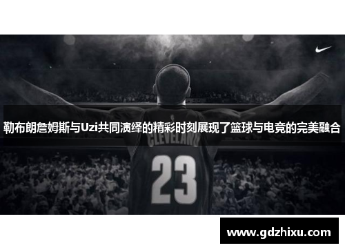勒布朗詹姆斯与Uzi共同演绎的精彩时刻展现了篮球与电竞的完美融合 勒布朗詹姆斯与Uzi共同演绎的精彩时刻展现了篮球与电竞的完美融合