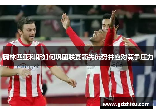 奥林匹亚科斯如何巩固联赛领先优势并应对竞争压力 奥林匹亚科斯如何巩固联赛领先优势并应对竞争压力