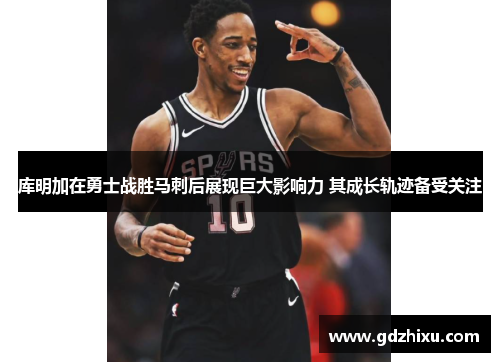 库明加在勇士战胜马刺后展现巨大影响力 其成长轨迹备受关注 库明加在勇士战胜马刺后展现巨大影响力 其成长轨迹备受关注