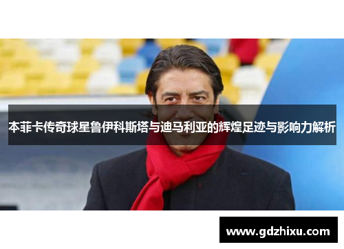 本菲卡传奇球星鲁伊科斯塔与迪马利亚的辉煌足迹与影响力解析 本菲卡传奇球星鲁伊科斯塔与迪马利亚的辉煌足迹与影响力解析