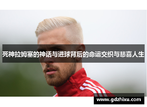 死神拉姆塞的神话与进球背后的命运交织与悲喜人生 死神拉姆塞的神话与进球背后的命运交织与悲喜人生