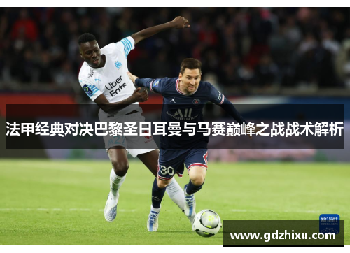 法甲经典对决巴黎圣日耳曼与马赛巅峰之战战术解析 法甲经典对决巴黎圣日耳曼与马赛巅峰之战战术解析