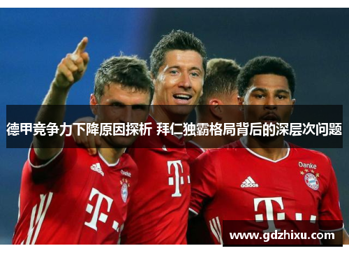 德甲竞争力下降原因探析 拜仁独霸格局背后的深层次问题 德甲竞争力下降原因探析 拜仁独霸格局背后的深层次问题
