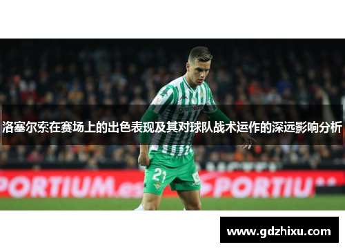 洛塞尔索在赛场上的出色表现及其对球队战术运作的深远影响分析