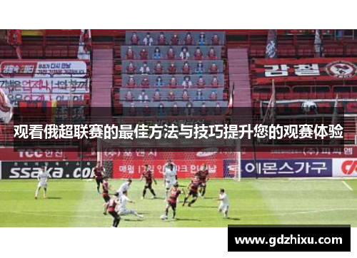 观看俄超联赛的最佳方法与技巧提升您的观赛体验 观看俄超联赛的最佳方法与技巧提升您的观赛体验