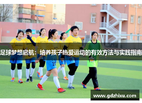 足球梦想启航：培养孩子热爱运动的有效方法与实践指南