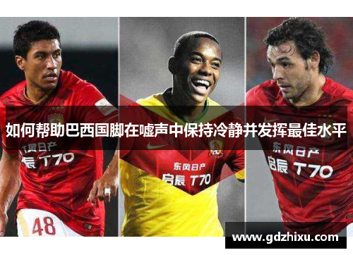 如何帮助巴西国脚在嘘声中保持冷静并发挥最佳水平