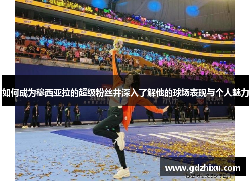 如何成为穆西亚拉的超级粉丝并深入了解他的球场表现与个人魅力