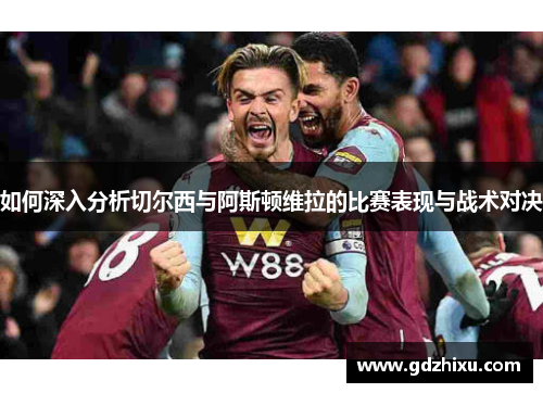如何深入分析切尔西与阿斯顿维拉的比赛表现与战术对决