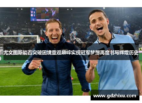 尤文图斯能否突破困境重返巅峰实现冠军梦想再度书写辉煌历史